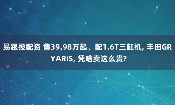 易跟投配资 售39.98万起、配1.6T三缸机, 丰田GR YARIS, 凭啥卖这么贵?