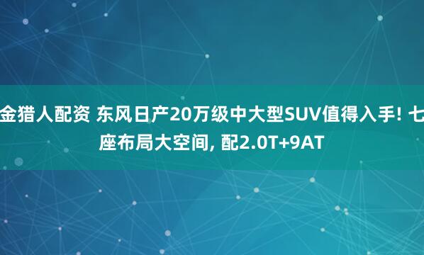 金猎人配资 东风日产20万级中大型SUV值得入手! 七座布局大空间, 配2.0T+9AT
