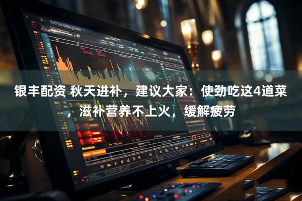 银丰配资 秋天进补，建议大家：使劲吃这4道菜，滋补营养不上火，缓解疲劳