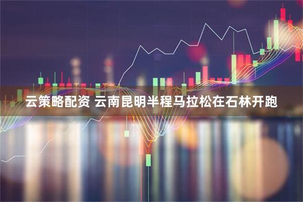 云策略配资 云南昆明半程马拉松在石林开跑