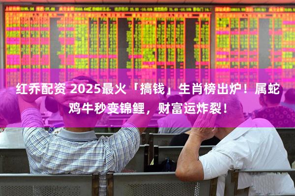 红乔配资 2025最火「搞钱」生肖榜出炉！属蛇鸡牛秒变锦鲤，财富运炸裂！