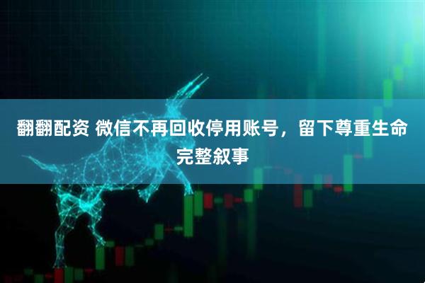 翻翻配资 微信不再回收停用账号，留下尊重生命完整叙事