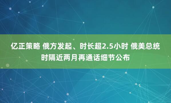 亿正策略 俄方发起、时长超2.5小时 俄美总统时隔近两月再通话细节公布