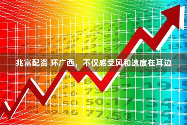 兆富配资 环广西，不仅感受风和速度在耳边