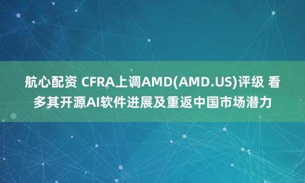 航心配资 CFRA上调AMD(AMD.US)评级 看多其开源AI软件进展及重返中国市场潜力