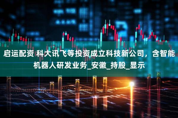 启运配资 科大讯飞等投资成立科技新公司，含智能机器人研发业务_安徽_持股_显示