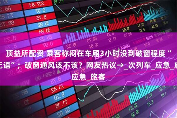 顶益所配资 乘客称闷在车厢3小时没到破窗程度“很无语”；破窗通风该不该？网友热议→_次列车_应急_旅客