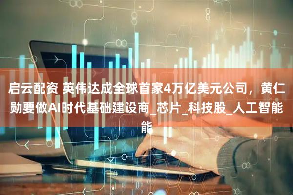 启云配资 英伟达成全球首家4万亿美元公司，黄仁勋要做AI时代基础建设商_芯片_科技股_人工智能