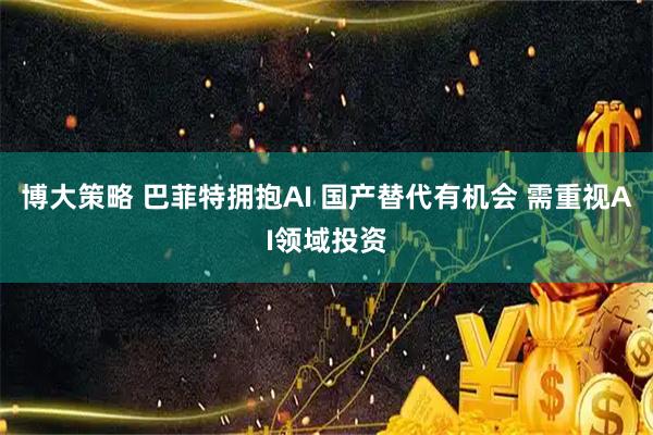 博大策略 巴菲特拥抱AI 国产替代有机会 需重视AI领域投资