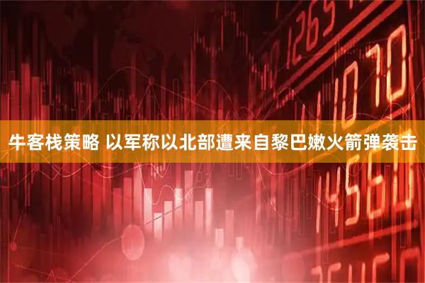 牛客栈策略 以军称以北部遭来自黎巴嫩火箭弹袭击