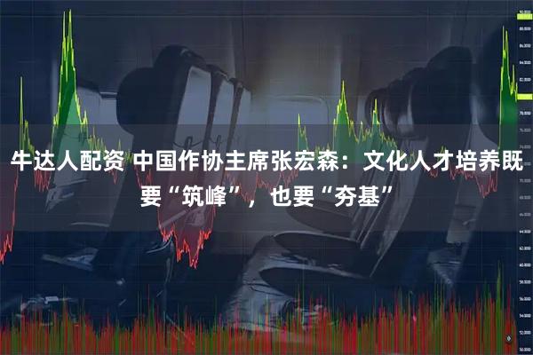 牛达人配资 中国作协主席张宏森：文化人才培养既要“筑峰”，也要“夯基”