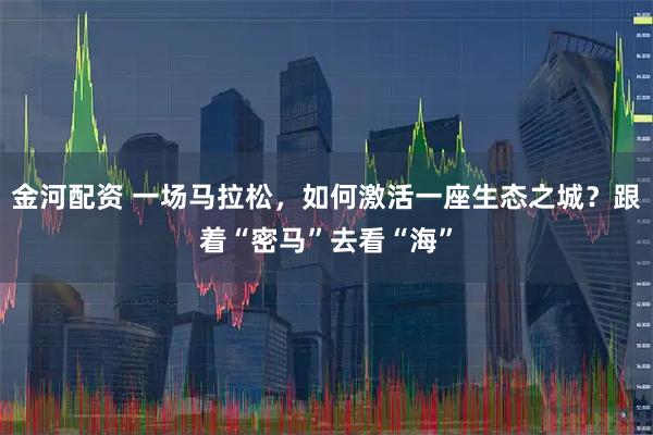 金河配资 一场马拉松，如何激活一座生态之城？跟着“密马”去看“海”